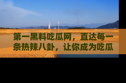 第一黑料吃瓜网，直达每一条热辣八卦，让你成为吃瓜达人！