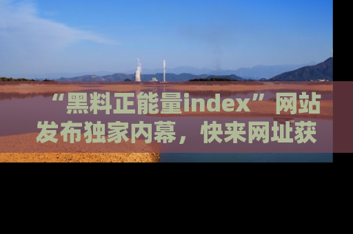 “黑料正能量index”网站发布独家内幕,快来网址获取精彩内容吧!
