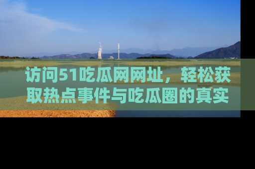 访问51吃瓜网网址，轻松获取热点事件与吃瓜圈的真实地址