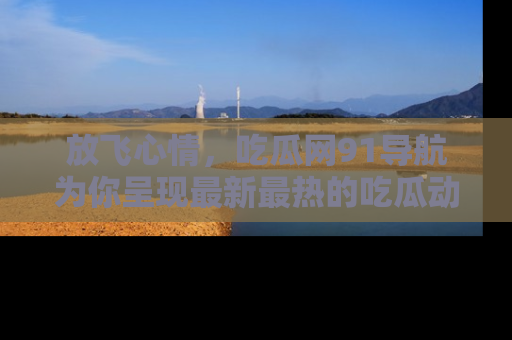 放飞心情，吃瓜网91导航为你呈现最新最热的吃瓜动态！