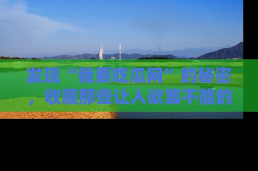 发现“我要吃瓜网”的秘密，收藏那些让人欲罢不能的吃瓜段子。