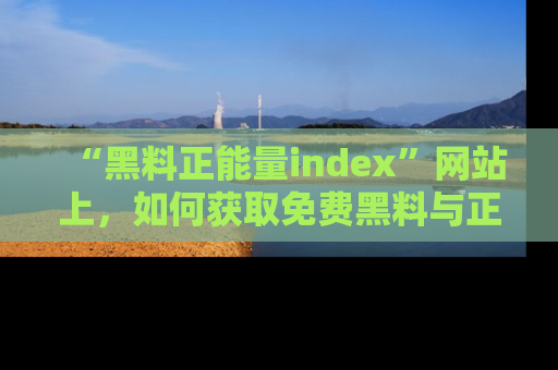 “黑料正能量index”网站上,如何获取免费黑料与正能量资讯?