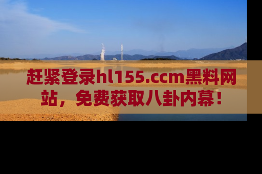 赶紧登录hl155.ccm黑料网站，免费获取八卦内幕！