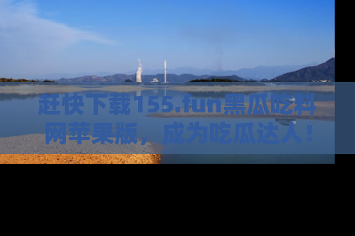 赶快下载155.fun黑瓜吃料网苹果版，成为吃瓜达人！