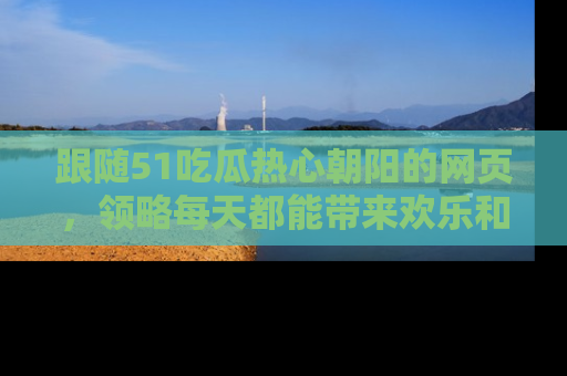 跟随51吃瓜热心朝阳的网页，领略每天都能带来欢乐和惊喜的小资讯！