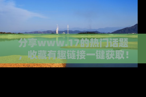 分享www.17的热门话题，收藏有趣链接一键获取！
