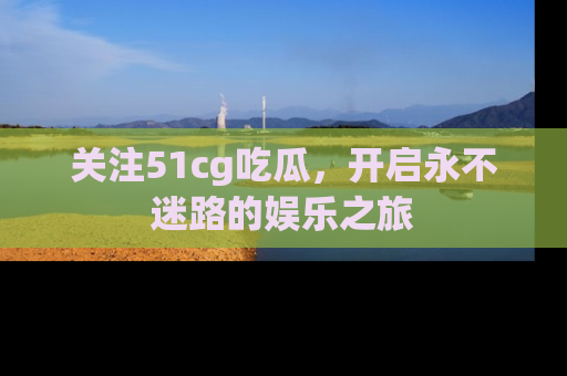 关注51cg吃瓜，开启永不迷路的娱乐之旅