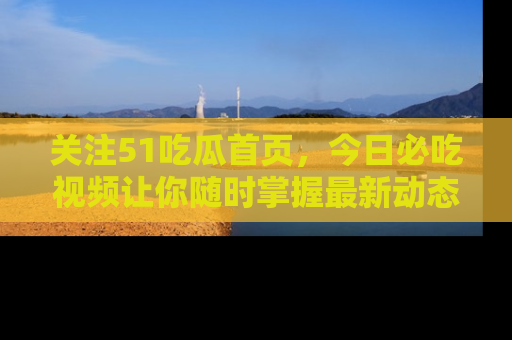 关注51吃瓜首页，今日必吃视频让你随时掌握最新动态