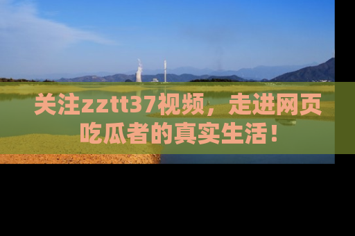 关注zztt37视频，走进网页吃瓜者的真实生活！