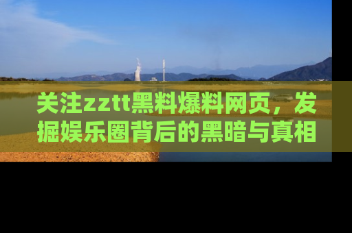 关注zztt黑料爆料网页，发掘娱乐圈背后的黑暗与真相
