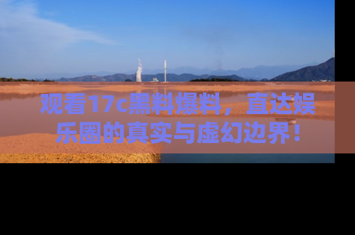 观看17c黑料爆料，直达娱乐圈的真实与虚幻边界！