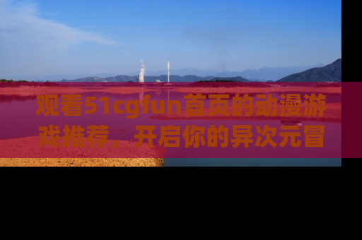 观看51cgfun首页的动漫游戏推荐，开启你的异次元冒险之旅！