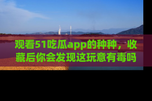 观看51吃瓜app的种种，收藏后你会发现这玩意有毒吗？