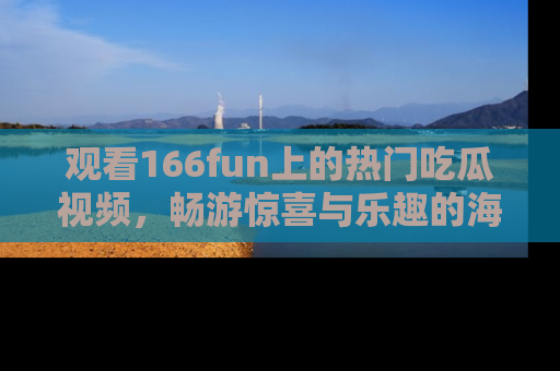 观看166fun上的热门吃瓜视频，畅游惊喜与乐趣的海洋！