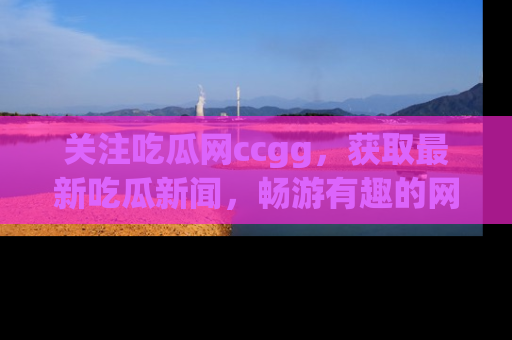 关注吃瓜网ccgg，获取最新吃瓜新闻，畅游有趣的网站世界