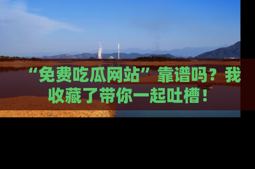 “免费吃瓜网站”靠谱吗?我收藏了带你一起吐槽!
