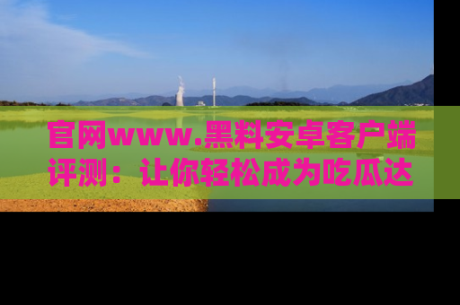 官网www.黑料安卓客户端评测：让你轻松成为吃瓜达人！
