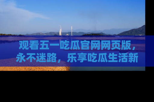 观看五一吃瓜官网网页版，永不迷路，乐享吃瓜生活新方式