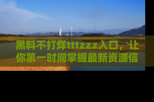 黑料不打烊tttzzz入口，让你第一时间掌握最新资源信息