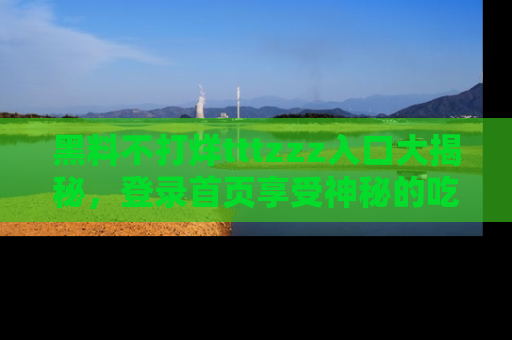 黑料不打烊tttzzz入口大揭秘，登录首页享受神秘的吃瓜时光，不容错过～