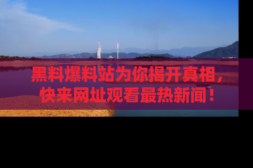 黑料爆料站为你揭开真相，快来网址观看最热新闻！