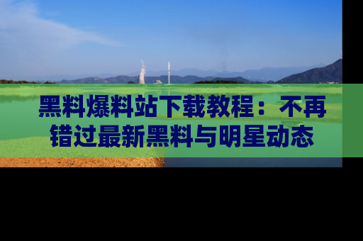 黑料爆料站下载教程：不再错过最新黑料与明星动态