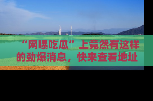 “网曝吃瓜”上竟然有这样的劲爆消息,快来查看地址了解详情!