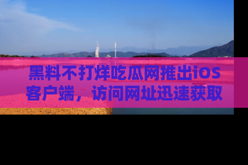 黑料不打烊吃瓜网推出iOS客户端，访问网址迅速获取独家八卦！