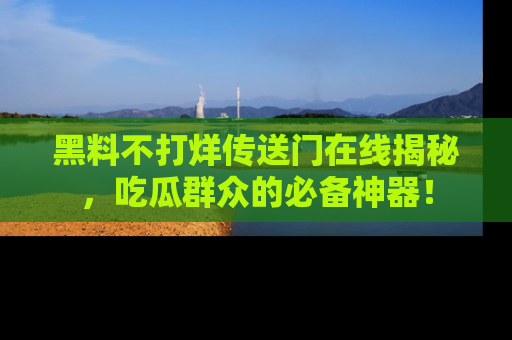 黑料不打烊传送门在线揭秘，吃瓜群众的必备神器！