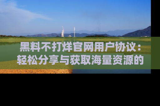 黑料不打烊官网用户协议：轻松分享与获取海量资源的方法