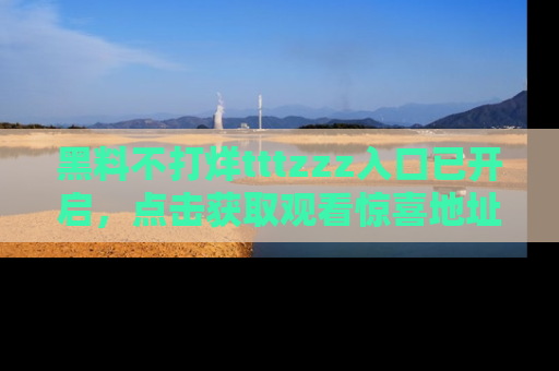 黑料不打烊tttzzz入口已开启，点击获取观看惊喜地址！