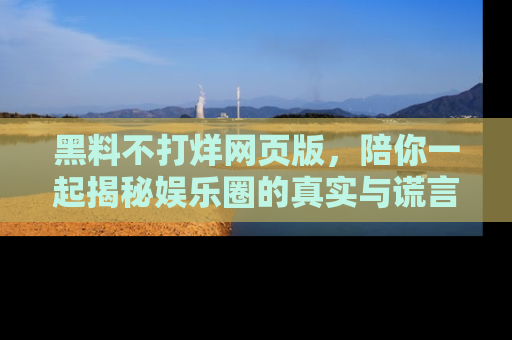 黑料不打烊网页版，陪你一起揭秘娱乐圈的真实与谎言。