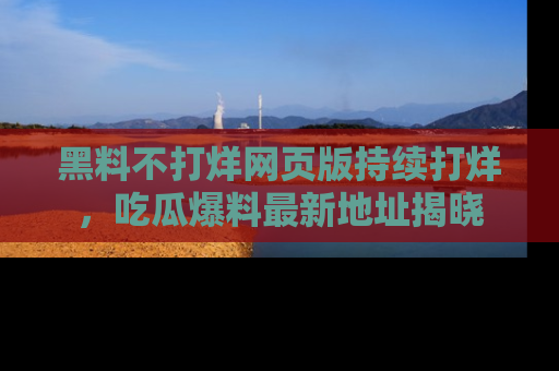 黑料不打烊网页版持续打烊，吃瓜爆料最新地址揭晓
