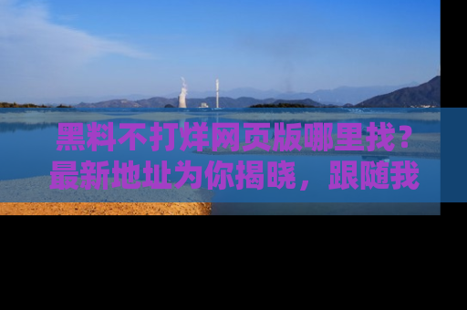 黑料不打烊网页版哪里找？最新地址为你揭晓，跟随我们一起了解更多八卦吧！