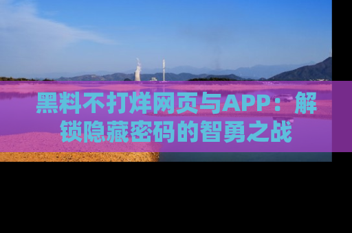 黑料不打烊网页与APP：解锁隐藏密码的智勇之战