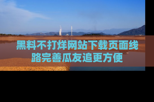 黑料不打烊网站下载页面线路完善瓜友追更方便