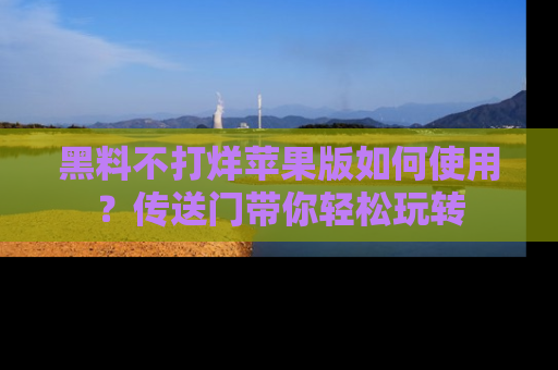 黑料不打烊苹果版如何使用？传送门带你轻松玩转