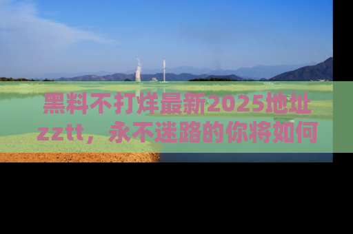 黑料不打烊最新2025地址zztt，永不迷路的你将如何撕开真相的面纱？