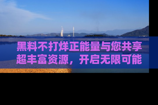 黑料不打烊正能量与您共享超丰富资源，开启无限可能的新视界！