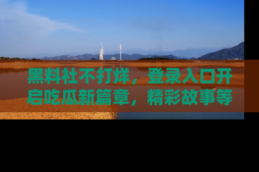 黑料社不打烊，登录入口开启吃瓜新篇章，精彩故事等你来发现！