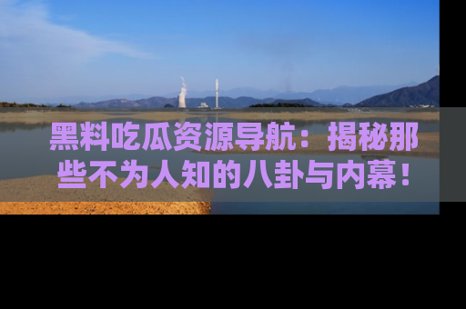 黑料吃瓜资源导航：揭秘那些不为人知的八卦与内幕！