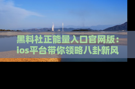 黑料社正能量入口官网版：ios平台带你领略八卦新风潮！