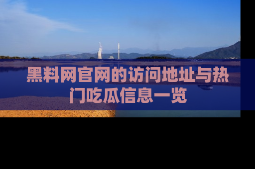 黑料网官网的访问地址与热门吃瓜信息一览
