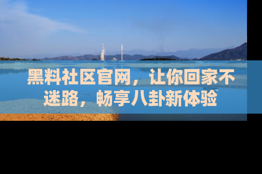 黑料社区官网，让你回家不迷路，畅享八卦新体验