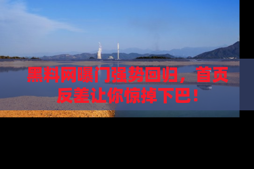 黑料网曝门强势回归，首页反差让你惊掉下巴！