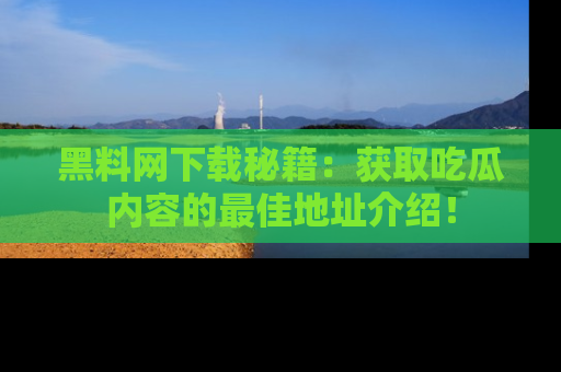 黑料网下载秘籍：获取吃瓜内容的最佳地址介绍！