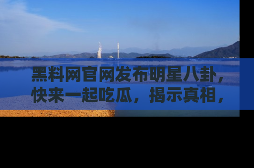 黑料网官网发布明星八卦，快来一起吃瓜，揭示真相，乐趣无穷！