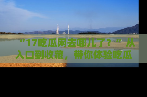 “17吃瓜网去哪儿了？”从入口到收藏，带你体验吃瓜新风潮！