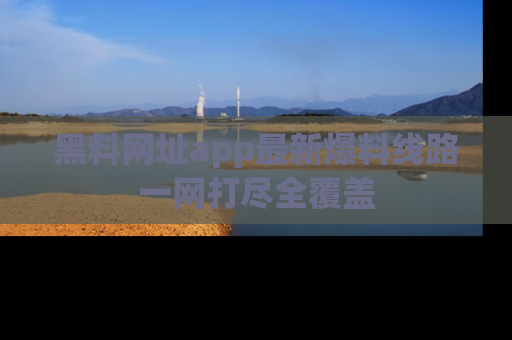 黑料网址app最新爆料线路一网打尽全覆盖