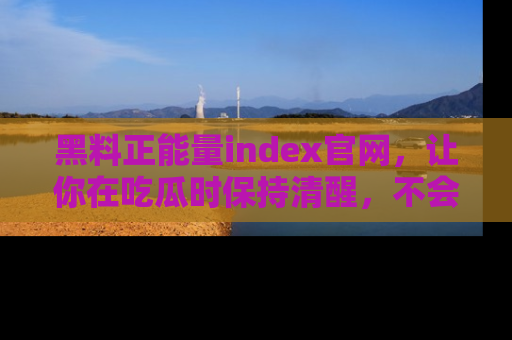 黑料正能量index官网，让你在吃瓜时保持清醒，不会轻易迷路